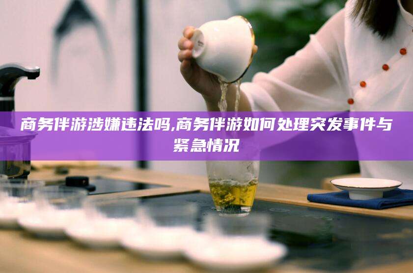 湘阴商务伴游涉嫌违法吗,商务伴游如何处理突发事件与紧急情况