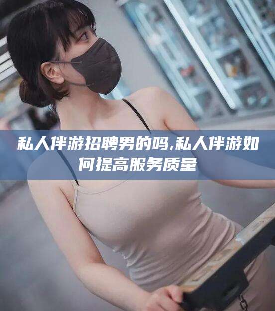 湘阴私人伴游招聘男的吗,私人伴游如何提高服务质量