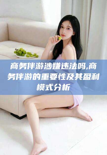 湘阴商务伴游涉嫌违法吗,商务伴游的重要性及其盈利模式分析