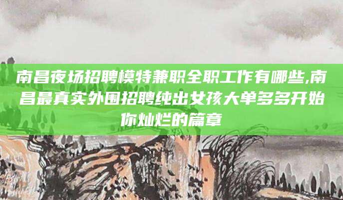 湘阴南昌夜场招聘模特兼职全职工作有哪些,南昌最真实外围招聘纯出女孩大单多多开始你灿烂的篇章