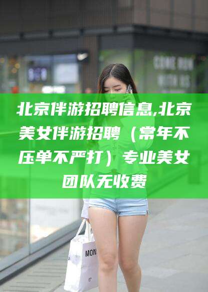 湘阴北京伴游招聘信息,北京美女伴游招聘（常年不压单不严打）专业美女团队无收费
