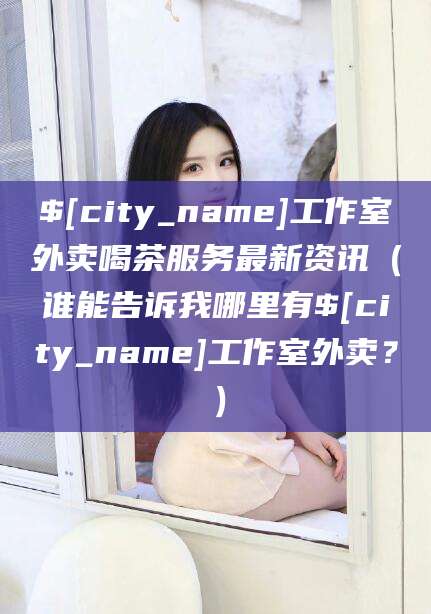 湘阴工作室外卖喝茶服务最新资讯（谁能告诉我哪里有湘阴工作室外卖？）