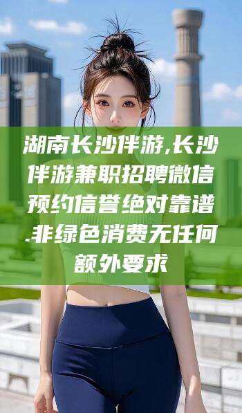 湘阴湖南长沙伴游,长沙伴游兼职招聘微信预约信誉绝对靠谱.非绿色消费无任何额外要求