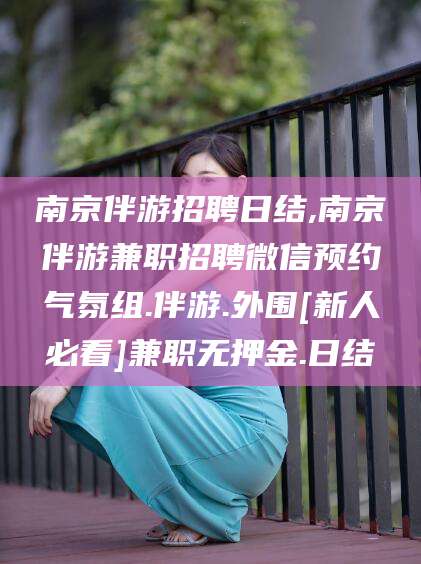 湘阴南京伴游招聘日结,南京伴游兼职招聘微信预约气氛组.伴游.外围[新人必看]兼职无押金.日结