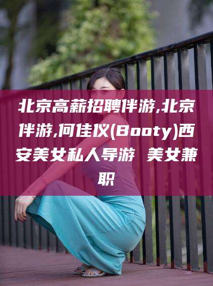 湘阴北京高薪招聘伴游,北京伴游,何佳仪(Booty)西安美女私人导游 美女兼职