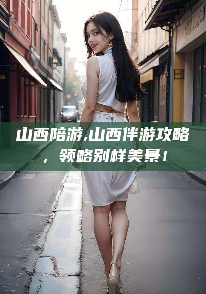 湘阴山西陪游,山西伴游攻略，领略别样美景！