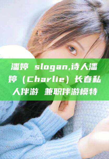 湘阴潘婷 slogan,诗人潘婷（Charlie）长春私人伴游 兼职伴游模特