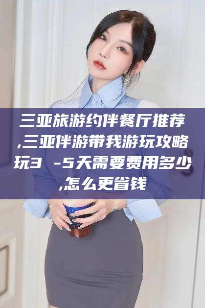 湘阴三亚旅游约伴餐厅推荐,三亚伴游带我游玩攻略玩3 -5天需要费用多少,怎么更省钱