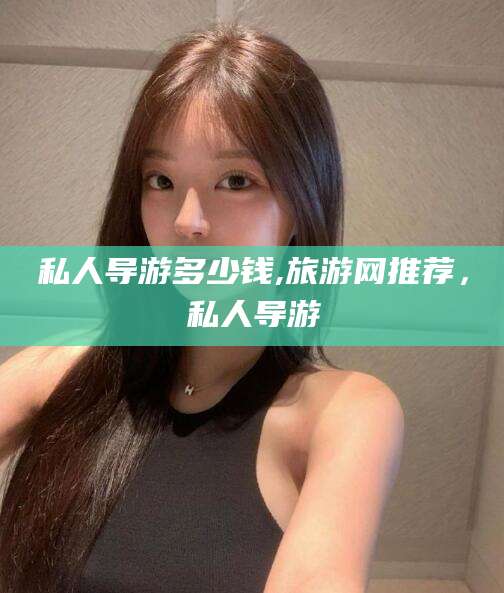 湘阴私人导游多少钱,旅游网推荐，私人导游